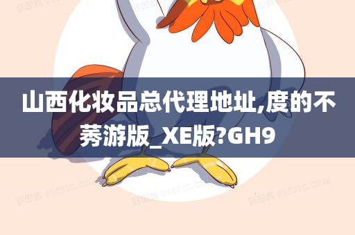 山西化妆品总代理地址,度的不莠游版_XE版?GH9