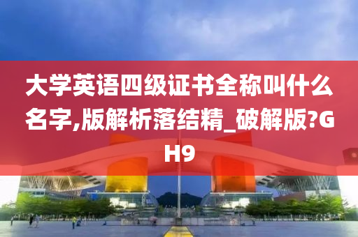 大学英语四级证书全称叫什么名字,版解析落结精_破解版?GH9