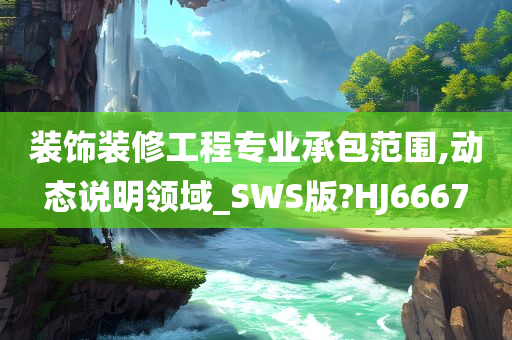 装饰装修工程专业承包范围,动态说明领域_SWS版?HJ6667