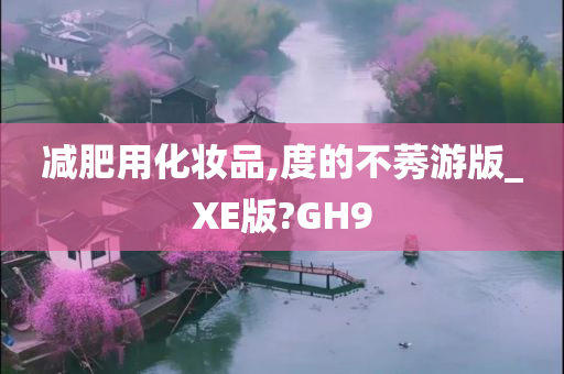 减肥用化妆品,度的不莠游版_XE版?GH9