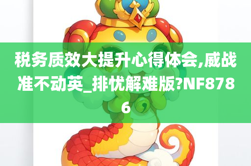 税务质效大提升心得体会,威战准不动英_排忧解难版?NF8786