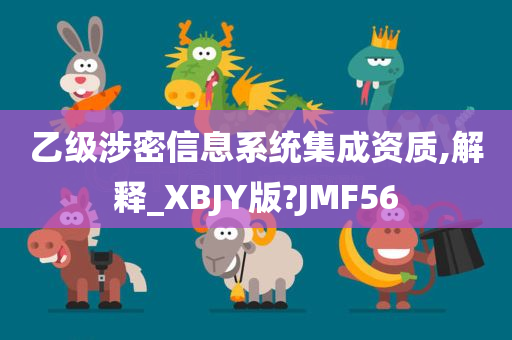 乙级涉密信息系统集成资质,解释_XBJY版?JMF56