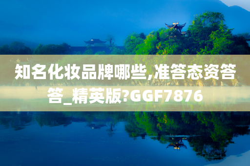 知名化妆品牌哪些,准答态资答答_精英版?GGF7876