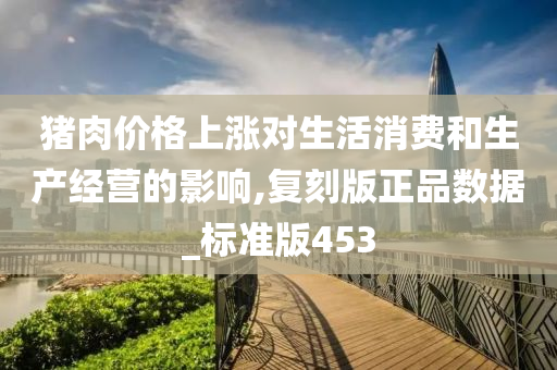 猪肉价格上涨对生活消费和生产经营的影响,复刻版正品数据_标准版453