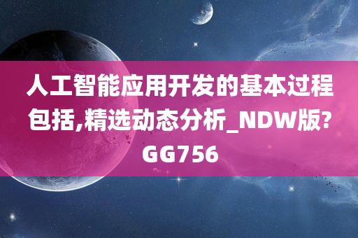 人工智能应用开发的基本过程包括,精选动态分析_NDW版?GG756