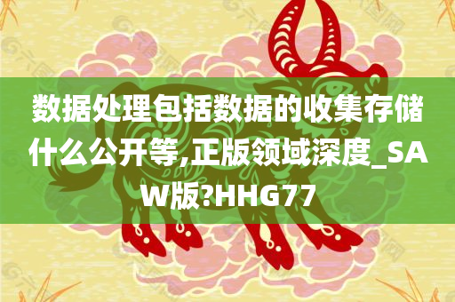 数据处理包括数据的收集存储什么公开等,正版领域深度_SAW版?HHG77