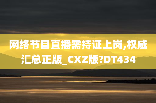 网络节目直播需持证上岗,权威汇总正版_CXZ版?DT434