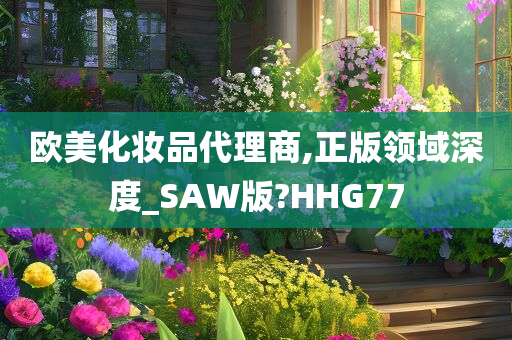 欧美化妆品代理商,正版领域深度_SAW版?HHG77