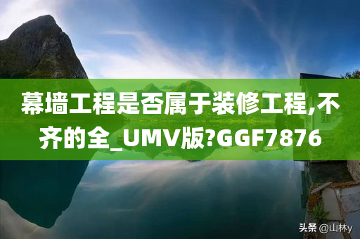 幕墙工程是否属于装修工程,不齐的全_UMV版?GGF7876