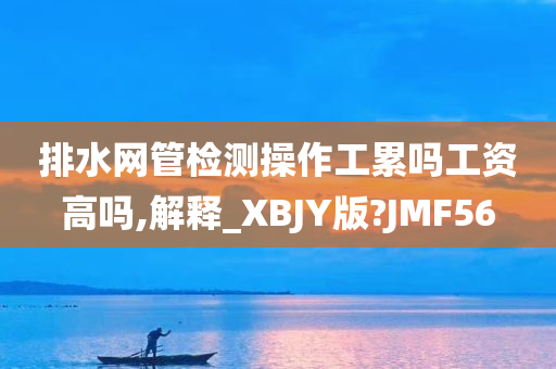 排水网管检测操作工累吗工资高吗,解释_XBJY版?JMF56