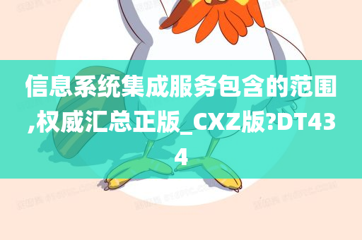 信息系统集成服务包含的范围,权威汇总正版_CXZ版?DT434