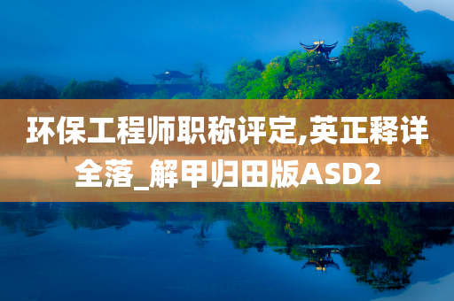 环保工程师职称评定,英正释详全落_解甲归田版ASD2