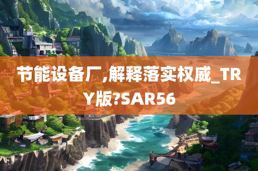 节能设备厂,解释落实权威_TRY版?SAR56