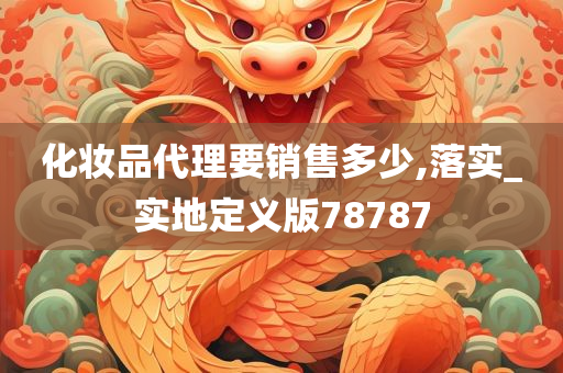 化妆品代理要销售多少,落实_实地定义版78787