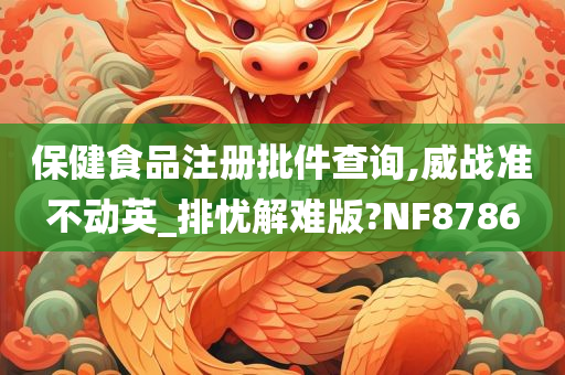 保健食品注册批件查询,威战准不动英_排忧解难版?NF8786