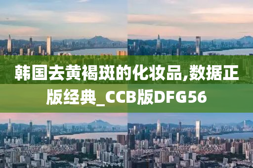 韩国去黄褐斑的化妆品,数据正版经典_CCB版DFG56