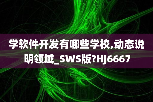 学软件开发有哪些学校,动态说明领域_SWS版?HJ6667