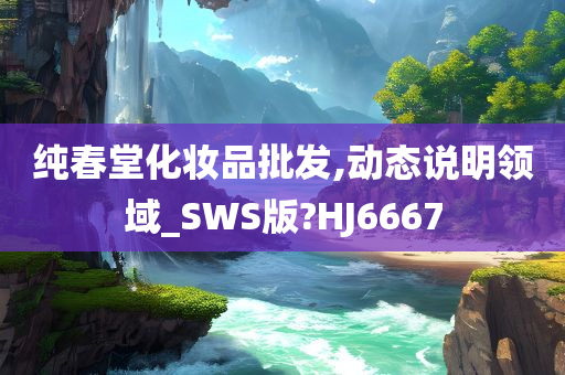 纯春堂化妆品批发,动态说明领域_SWS版?HJ6667