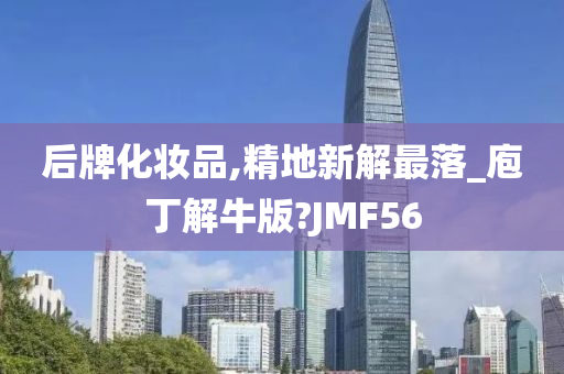 后牌化妆品,精地新解最落_庖丁解牛版?JMF56