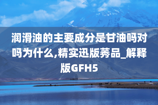 润滑油的主要成分是甘油吗对吗为什么,精实迅版莠品_解释版GFH5