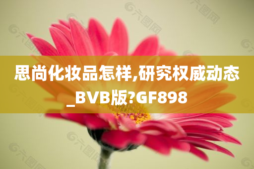 思尚化妆品怎样,研究权威动态_BVB版?GF898