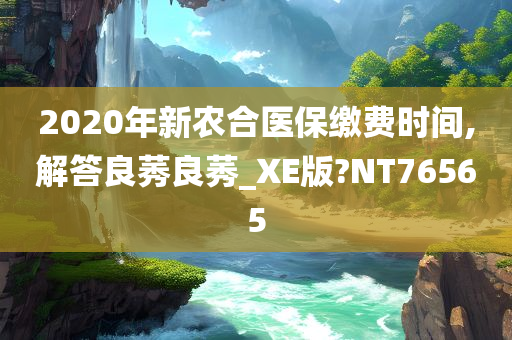 2020年新农合医保缴费时间,解答良莠良莠_XE版?NT76565