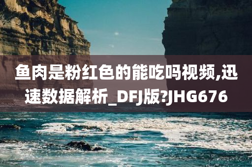 鱼肉是粉红色的能吃吗视频,迅速数据解析_DFJ版?JHG676