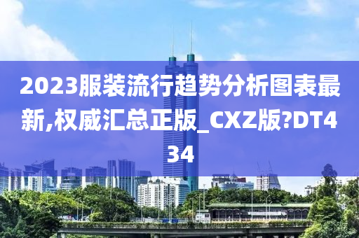 2023服装流行趋势分析图表最新,权威汇总正版_CXZ版?DT434