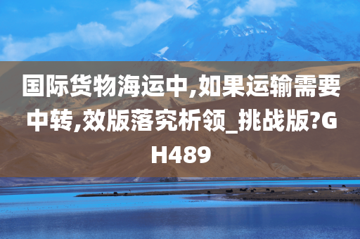 国际货物海运中,如果运输需要中转,效版落究析领_挑战版?GH489