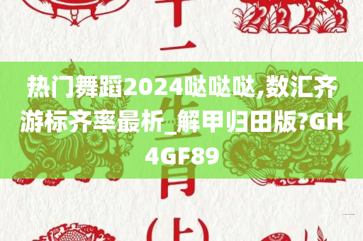 热门舞蹈2024哒哒哒,数汇齐游标齐率最析_解甲归田版?GH4GF89