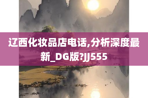 辽西化妆品店电话,分析深度最新_DG版?JJ555