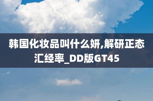 韩国化妆品叫什么妍,解研正态汇经率_DD版GT45