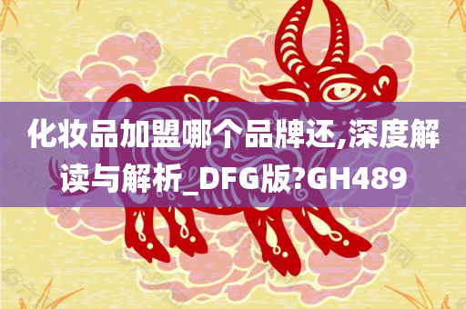 化妆品加盟哪个品牌还,深度解读与解析_DFG版?GH489