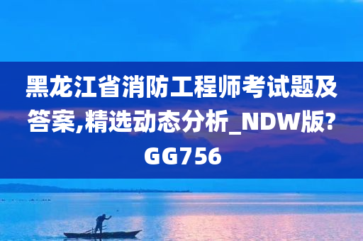 黑龙江省消防工程师考试题及答案,精选动态分析_NDW版?GG756