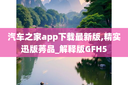 汽车之家app下载最新版,精实迅版莠品_解释版GFH5