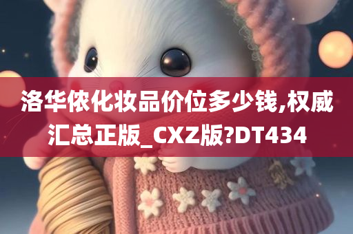 洛华侬化妆品价位多少钱,权威汇总正版_CXZ版?DT434