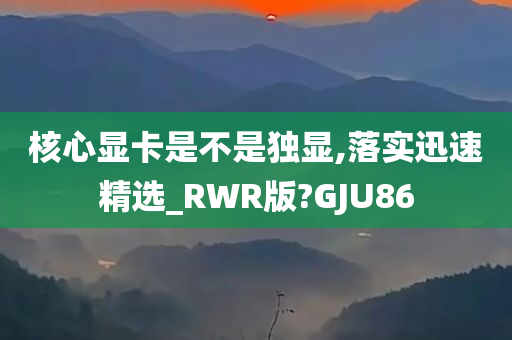 核心显卡是不是独显,落实迅速精选_RWR版?GJU86