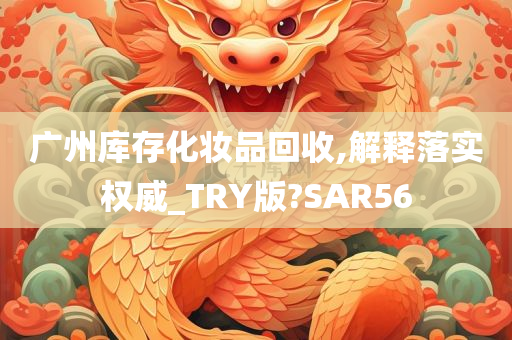 广州库存化妆品回收,解释落实权威_TRY版?SAR56