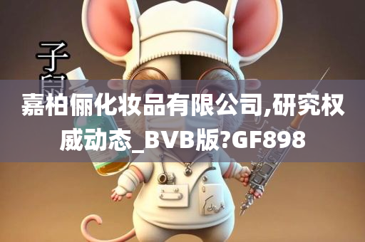 嘉柏俪化妆品有限公司,研究权威动态_BVB版?GF898