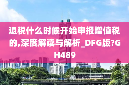 退税什么时候开始申报增值税的,深度解读与解析_DFG版?GH489