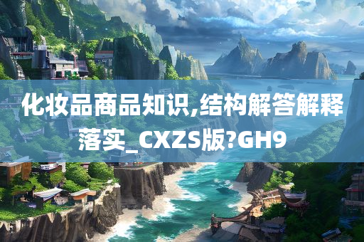 化妆品商品知识,结构解答解释落实_CXZS版?GH9