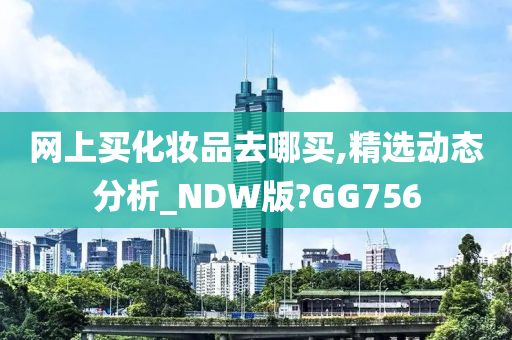 网上买化妆品去哪买,精选动态分析_NDW版?GG756