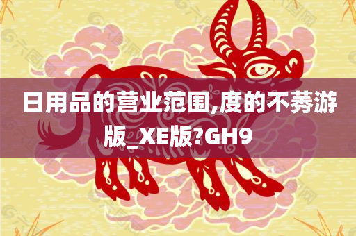 日用品的营业范围,度的不莠游版_XE版?GH9