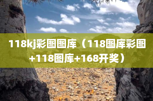 118kj彩图图库（118图库彩图+118图库+168开奖）