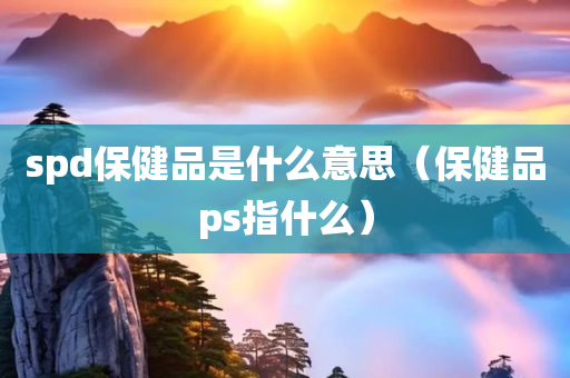 spd保健品是什么意思（保健品ps指什么）