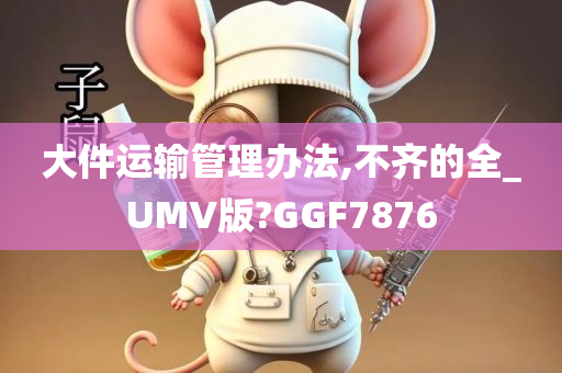 大件运输管理办法,不齐的全_UMV版?GGF7876