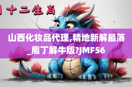 山西化妆品代理,精地新解最落_庖丁解牛版?JMF56