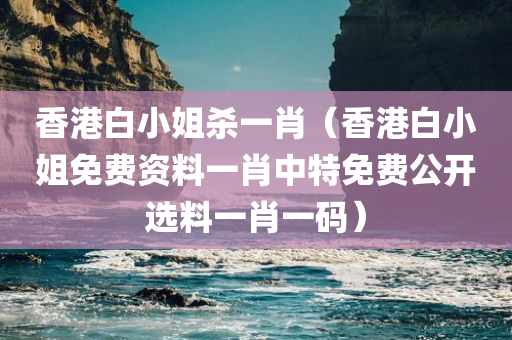 香港白小姐杀一肖（香港白小姐免费资料一肖中特免费公开选料一肖一码）