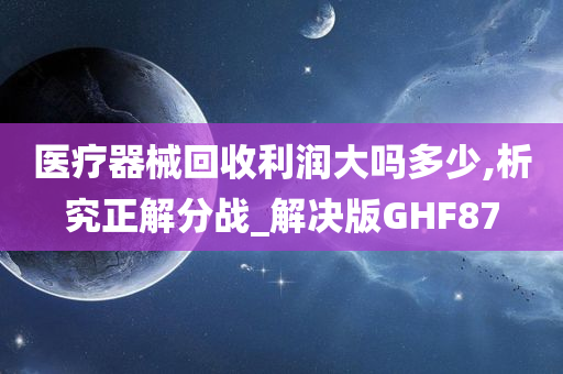 医疗器械回收利润大吗多少,析究正解分战_解决版GHF87