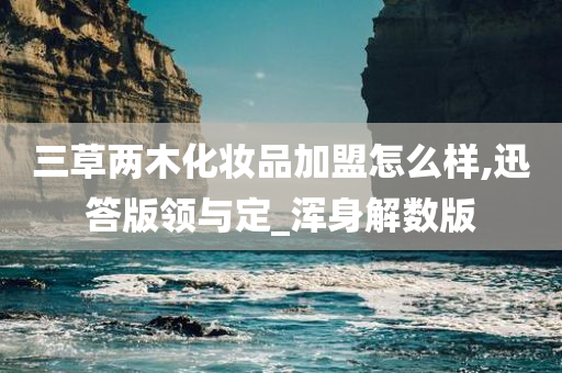 三草两木化妆品加盟怎么样,迅答版领与定_浑身解数版